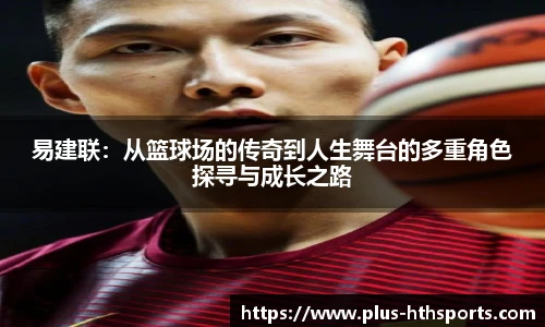 易建联：从篮球场的传奇到人生舞台的多重角色探寻与成长之路